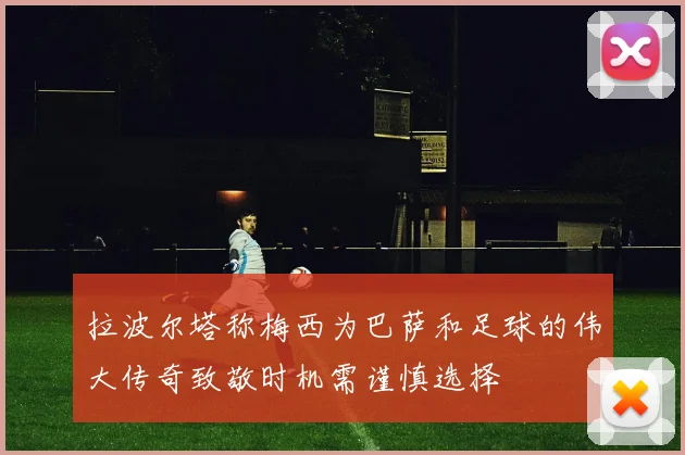 拉波尔塔称梅西为巴萨和足球的伟大传奇致敬时机需谨慎选择