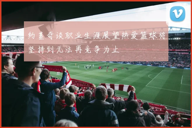 约基奇谈职业生涯展望热爱篮球将坚持到无法再竞争为止