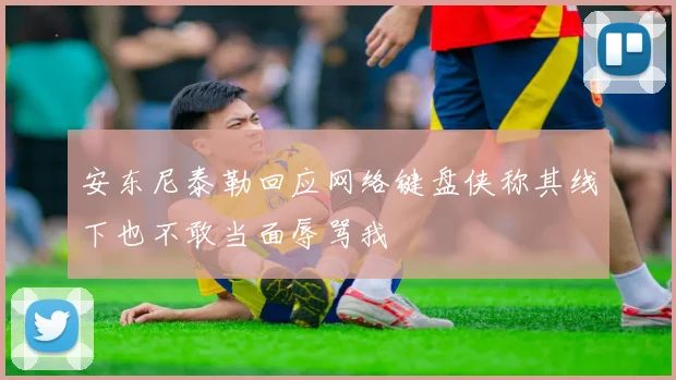 安东尼泰勒回应网络键盘侠称其线下也不敢当面辱骂我