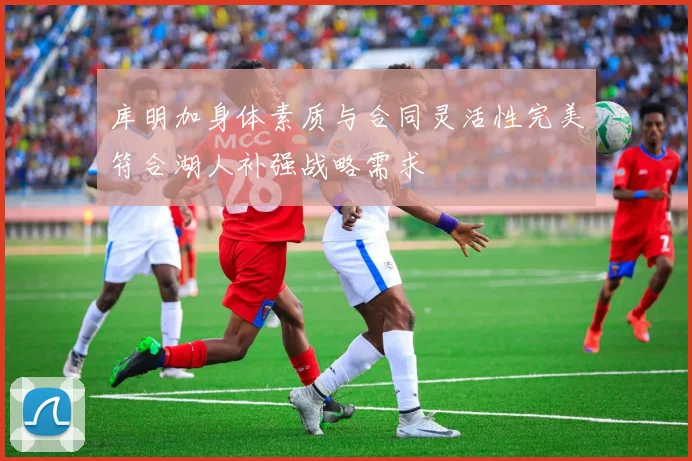 库明加身体素质与合同灵活性完美符合湖人补强战略需求