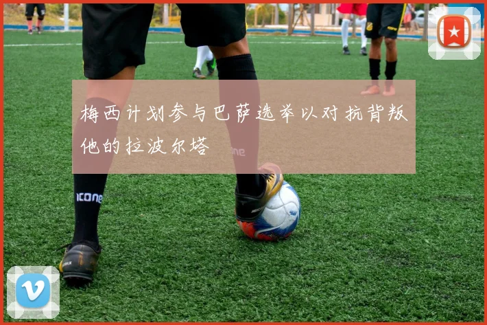 梅西计划参与巴萨选举以对抗背叛他的拉波尔塔