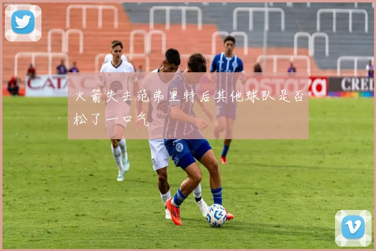 火箭失去范弗里特后其他球队是否松了一口气