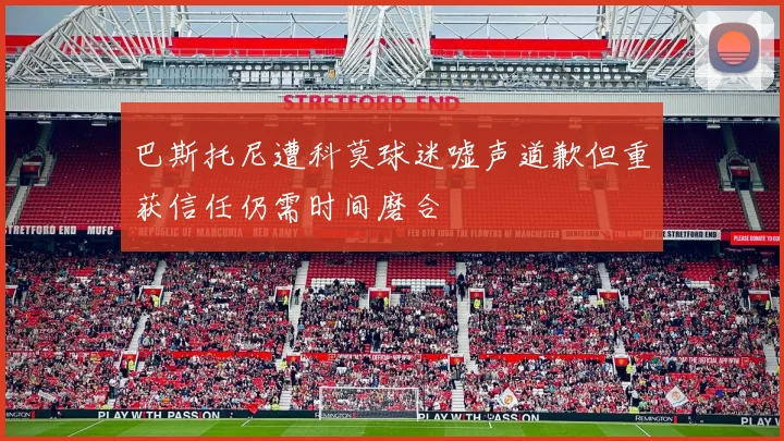 巴斯托尼遭科莫球迷嘘声道歉但重获信任仍需时间磨合