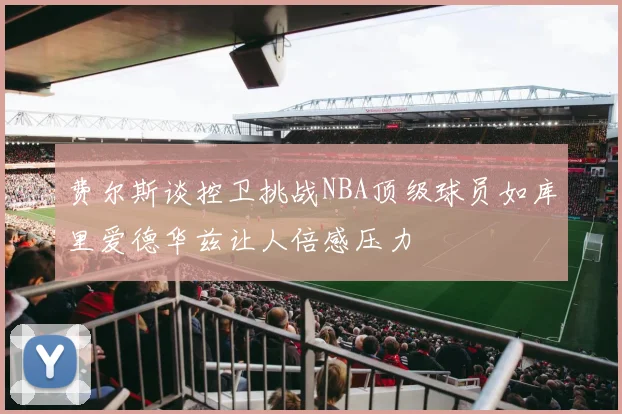 费尔斯谈控卫挑战NBA顶级球员如库里爱德华兹让人倍感压力
