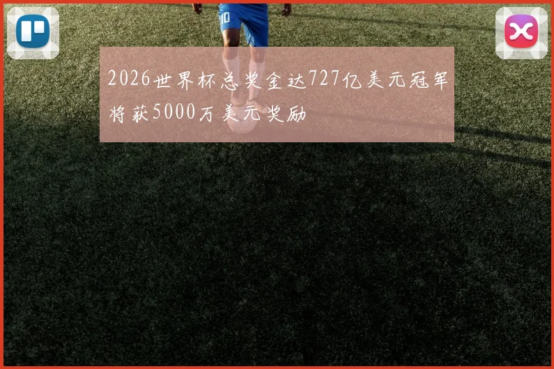 2026世界杯总奖金达727亿美元冠军将获5000万美元奖励
