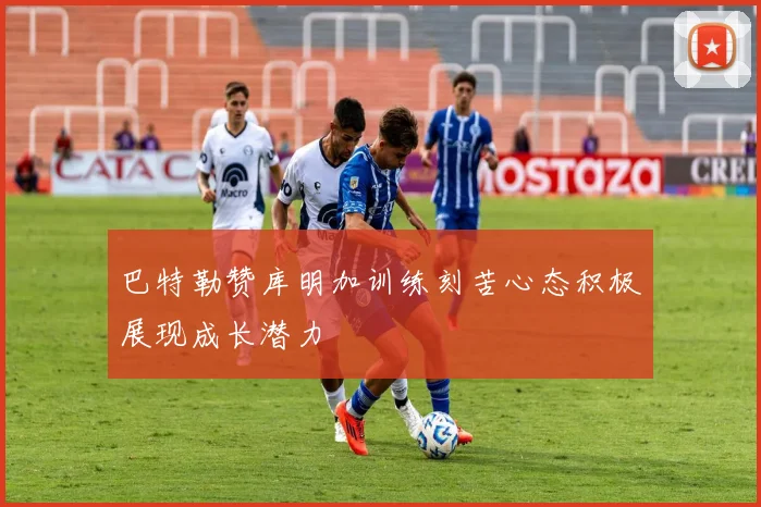 巴特勒赞库明加训练刻苦心态积极展现成长潜力