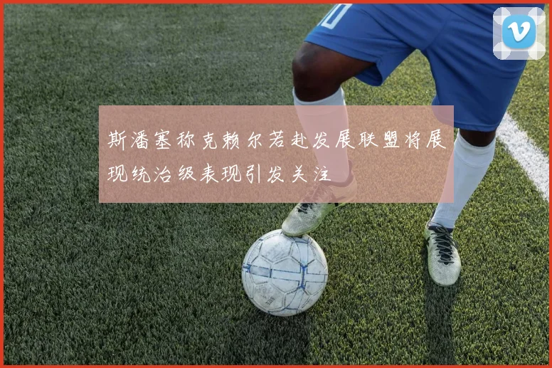 斯潘塞称克赖尔若赴发展联盟将展现统治级表现引发关注