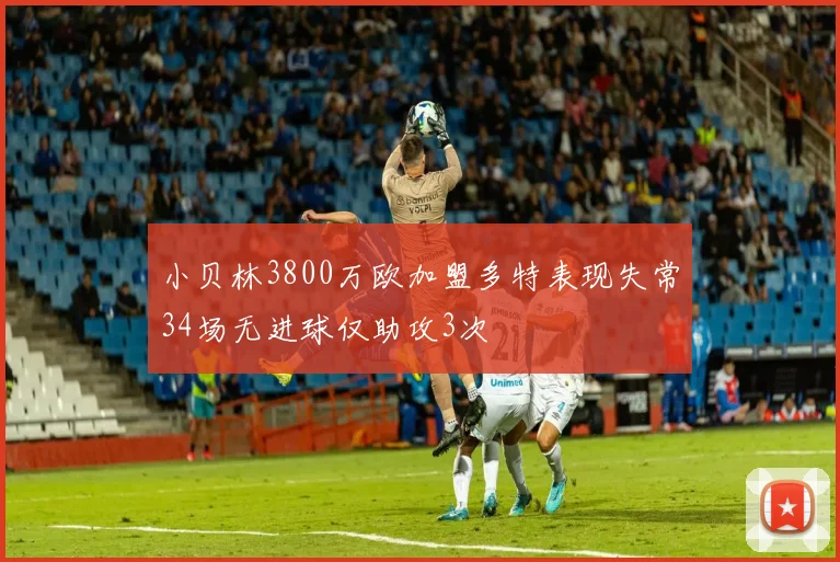 小贝林3800万欧加盟多特表现失常34场无进球仅助攻3次