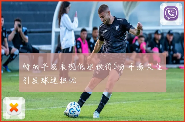 特纳半场表现低迷仅得5分手感欠佳引发球迷担忧
