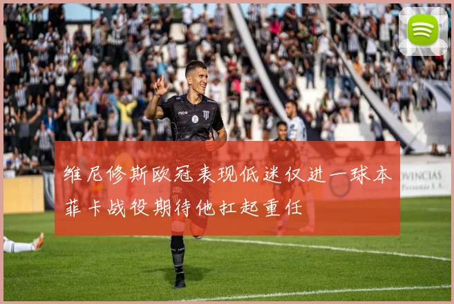 维尼修斯欧冠表现低迷仅进一球本菲卡战役期待他扛起重任