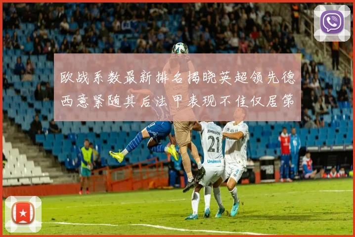 欧战系数最新排名揭晓英超领先德西意紧随其后法甲表现不佳仅居第八