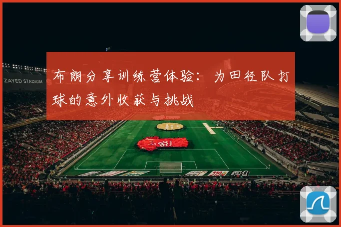 布朗分享训练营体验：为田径队打球的意外收获与挑战