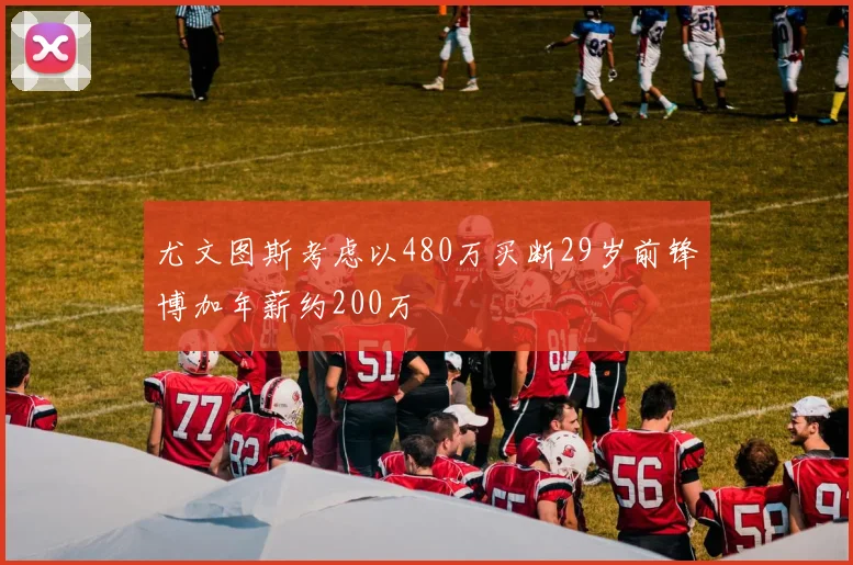 尤文图斯考虑以480万买断29岁前锋博加年薪约200万