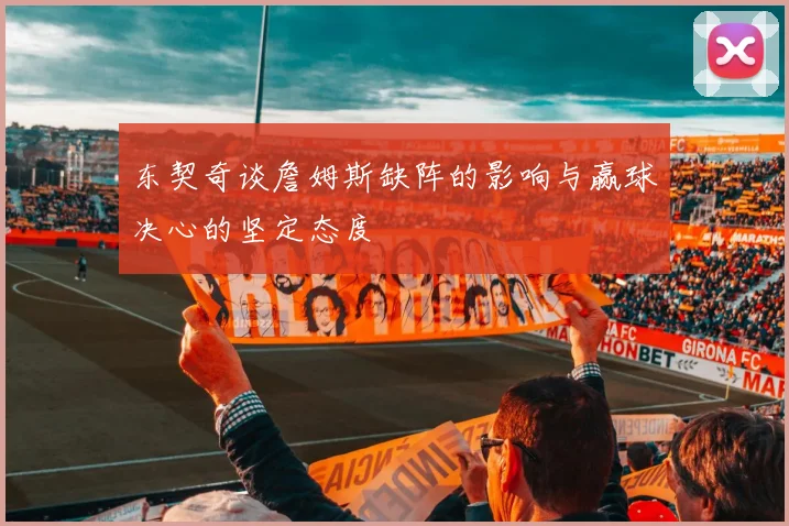 东契奇谈詹姆斯缺阵的影响与赢球决心的坚定态度