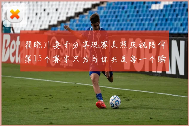 翟晓川妻子分享观赛美照庆祝陪伴第15个赛季只为与你共度每一个瞬间