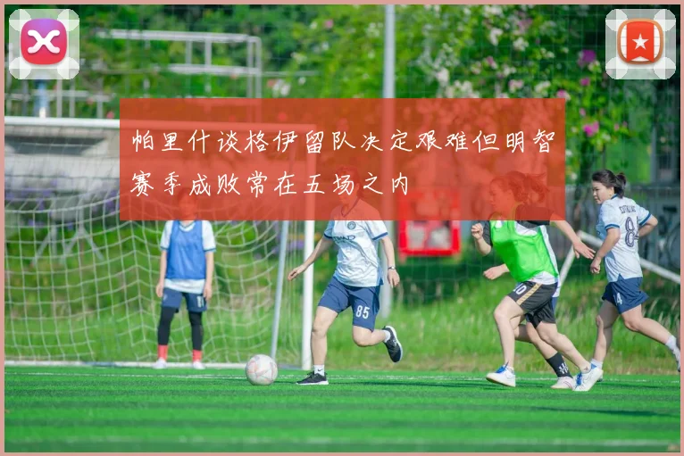 帕里什谈格伊留队决定艰难但明智赛季成败常在五场之内
