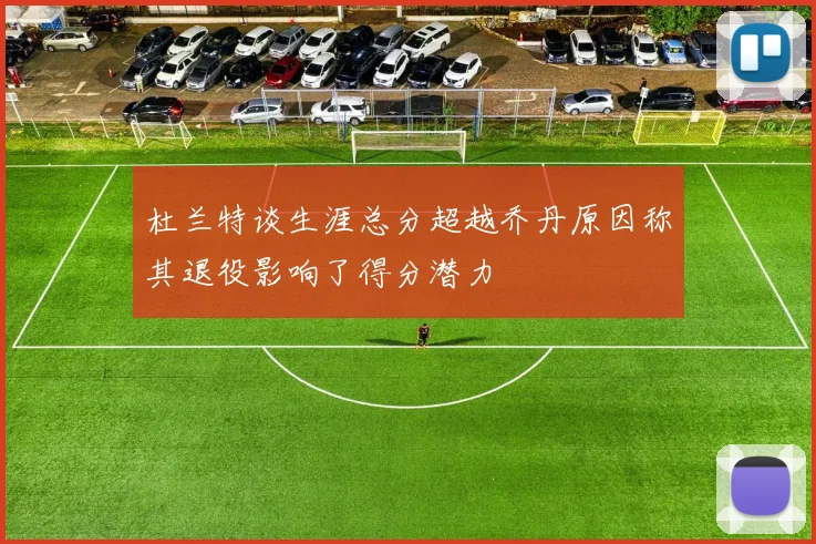 杜兰特谈生涯总分超越乔丹原因称其退役影响了得分潜力