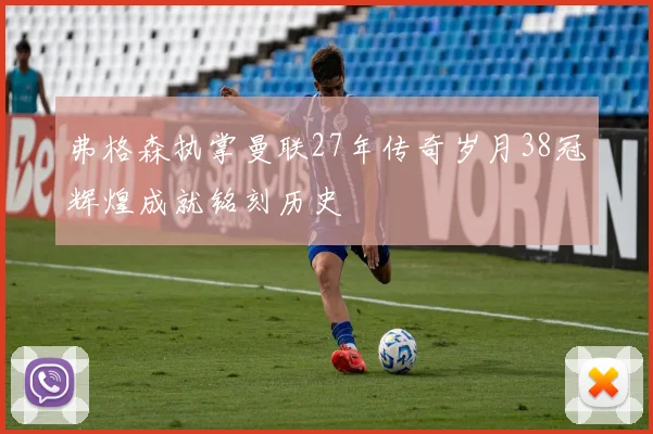 弗格森执掌曼联27年传奇岁月38冠辉煌成就铭刻历史