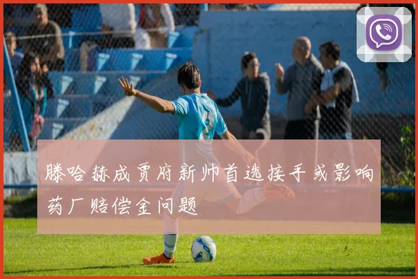 滕哈赫成贾府新帅首选接手或影响药厂赔偿金问题