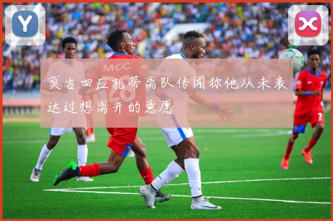 莫吉回应孔蒂离队传闻称他从未表达过想离开的意愿
