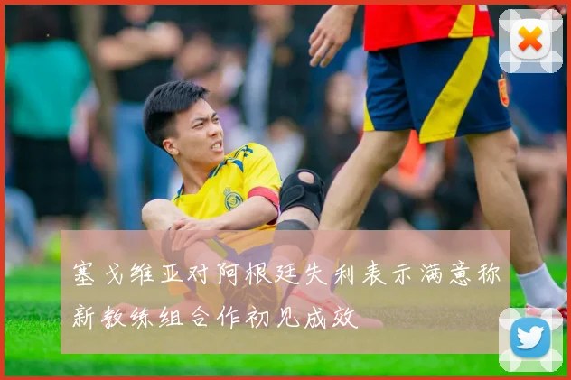 塞戈维亚对阿根廷失利表示满意称新教练组合作初见成效