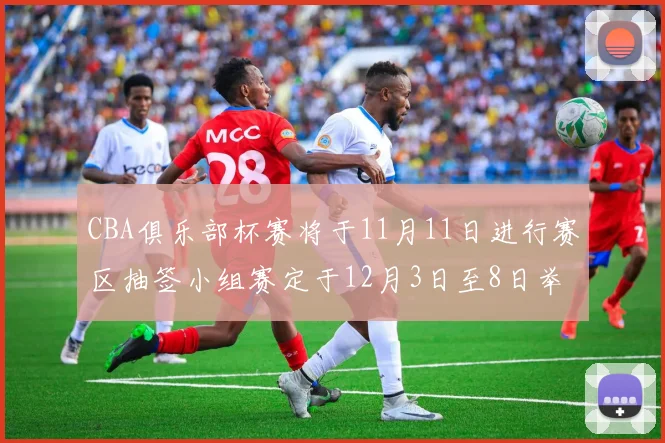 CBA俱乐部杯赛将于11月11日进行赛区抽签小组赛定于12月3日至8日举行