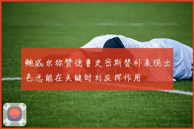 鲍威尔称赞德鲁史密斯替补表现出色总能在关键时刻发挥作用