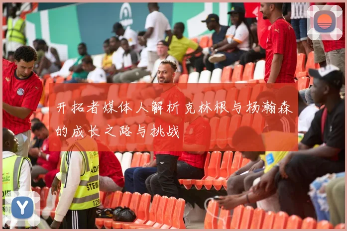 开拓者媒体人解析克林根与杨瀚森的成长之路与挑战