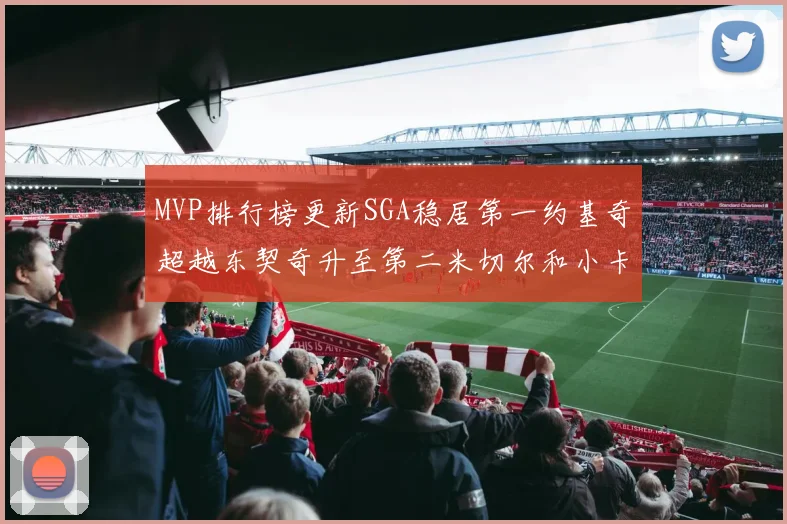 MVP排行榜更新SGA稳居第一约基奇超越东契奇升至第二米切尔和小卡表现引关注