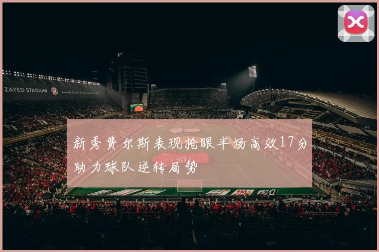 新秀费尔斯表现抢眼半场高效17分助力球队逆转局势