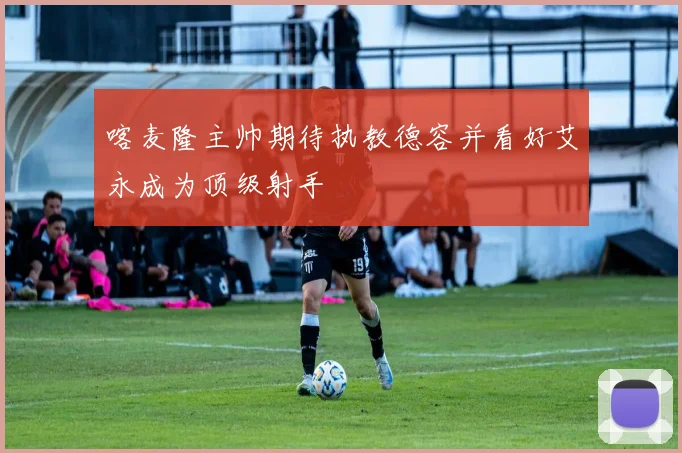 喀麦隆主帅期待执教德容并看好艾永成为顶级射手