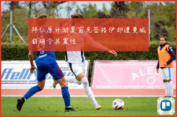 拜仁原计划夏窗免签格伊却遭曼城截胡令其震惊