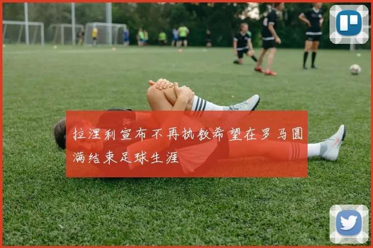 拉涅利宣布不再执教希望在罗马圆满结束足球生涯