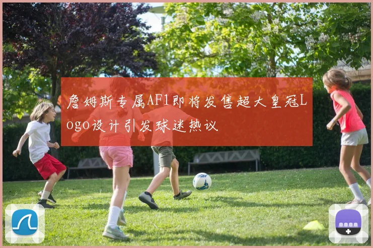 詹姆斯专属AF1即将发售超大皇冠Logo设计引发球迷热议