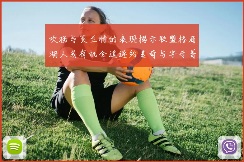 吹杨与莫兰特的表现揭示联盟格局湖人或有机会追逐约基奇与字母哥