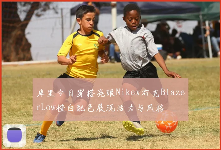 库里今日穿搭亮眼Nikex布克BlazerLow橙白配色展现活力与风格
