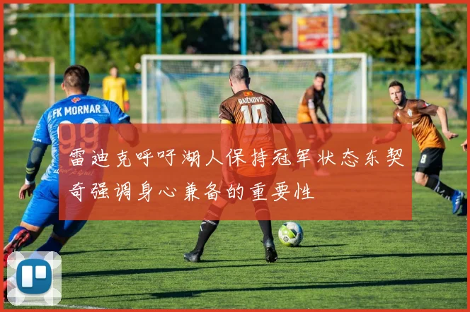 雷迪克呼吁湖人保持冠军状态东契奇强调身心兼备的重要性