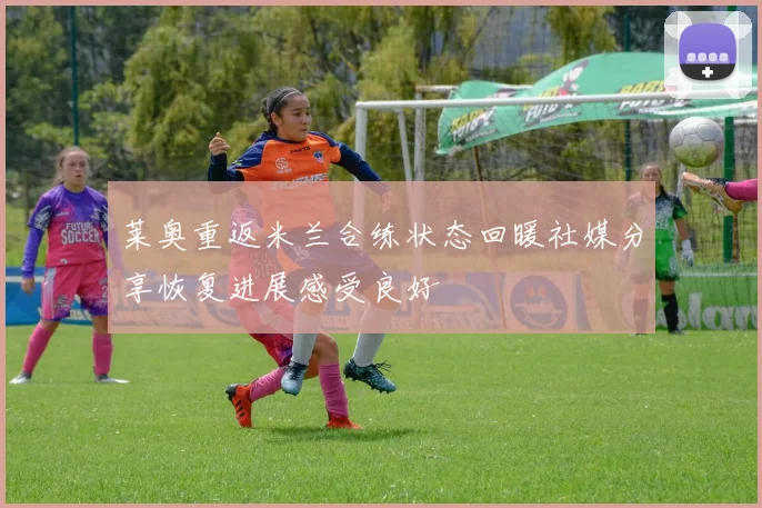 莱奥重返米兰合练状态回暖社媒分享恢复进展感受良好