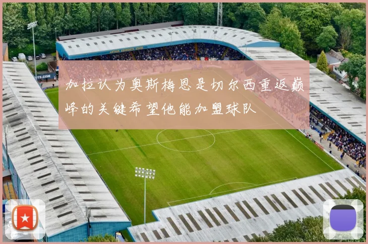 加拉认为奥斯梅恩是切尔西重返巅峰的关键希望他能加盟球队