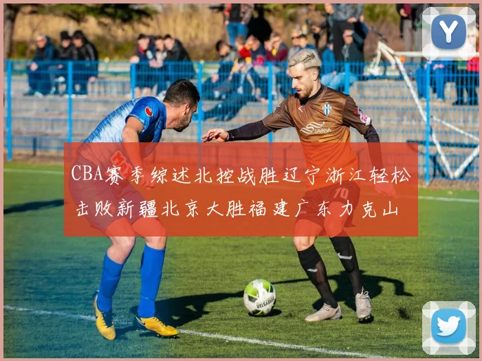 CBA赛季综述北控战胜辽宁浙江轻松击败新疆北京大胜福建广东力克山西