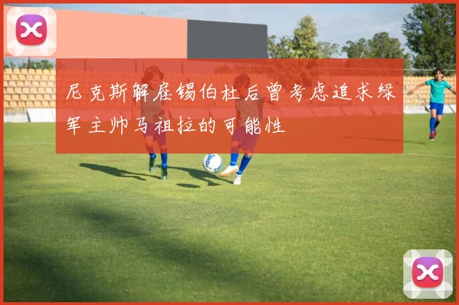 尼克斯解雇锡伯杜后曾考虑追求绿军主帅马祖拉的可能性