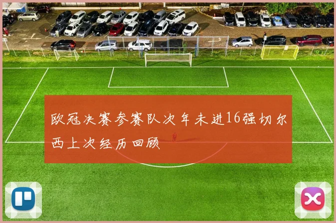 欧冠决赛参赛队次年未进16强切尔西上次经历回顾