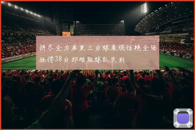 拼尽全力库里三分球表现惊艳全场独得38分却难阻球队失利