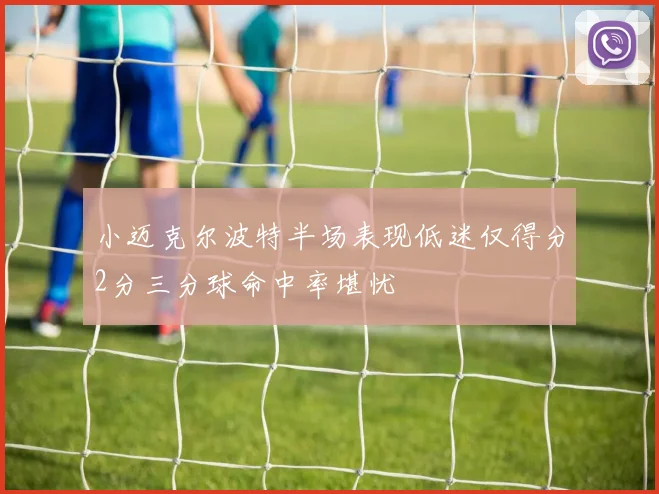 小迈克尔波特半场表现低迷仅得分2分三分球命中率堪忧