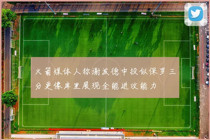 火箭媒体人称谢泼德中投似保罗三分更像库里展现全能进攻能力