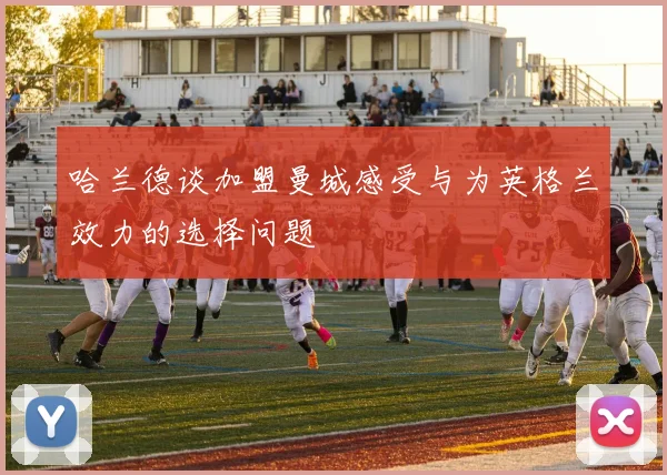 哈兰德谈加盟曼城感受与为英格兰效力的选择问题