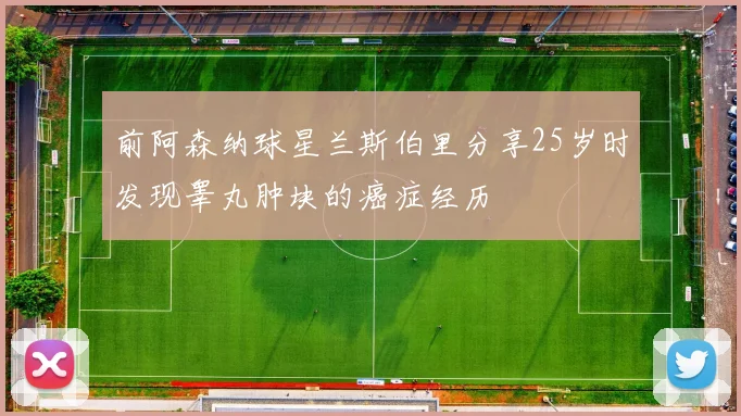 前阿森纳球星兰斯伯里分享25岁时发现睾丸肿块的癌症经历