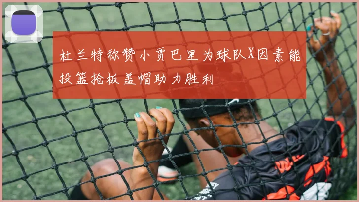 杜兰特称赞小贾巴里为球队X因素能投篮抢板盖帽助力胜利