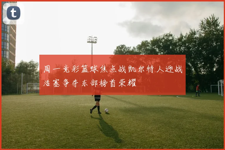 周一竞彩篮球焦点战凯尔特人迎战活塞争夺东部榜首荣耀