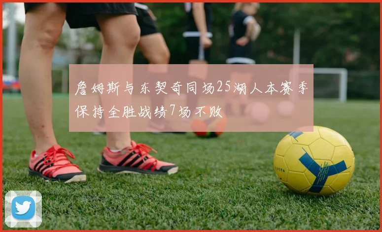 詹姆斯与东契奇同场25湖人本赛季保持全胜战绩7场不败